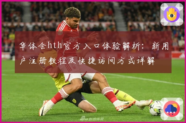华体会hth官方入口体验解析：新用户注册教程及快捷访问方式详解