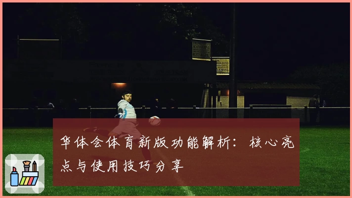 华体会体育新版功能解析：核心亮点与使用技巧分享