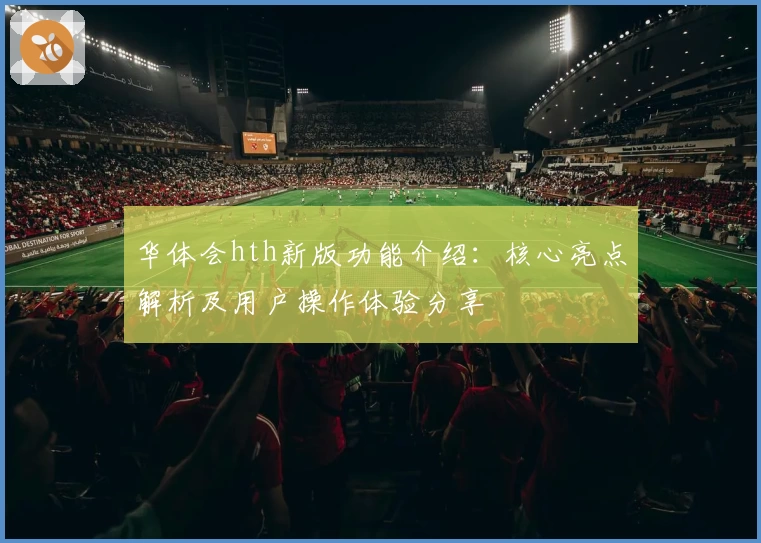 华体会hth新版功能介绍：核心亮点解析及用户操作体验分享