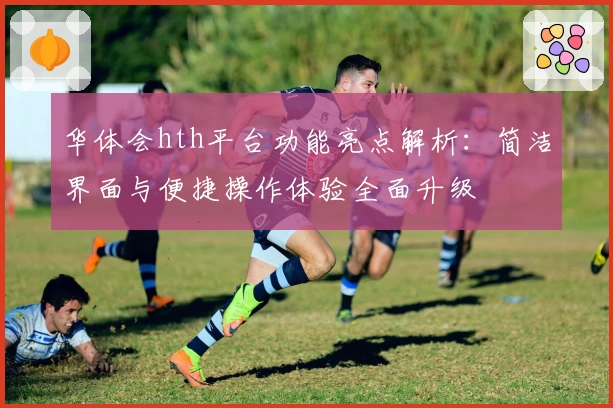 华体会hth平台功能亮点解析：简洁界面与便捷操作体验全面升级