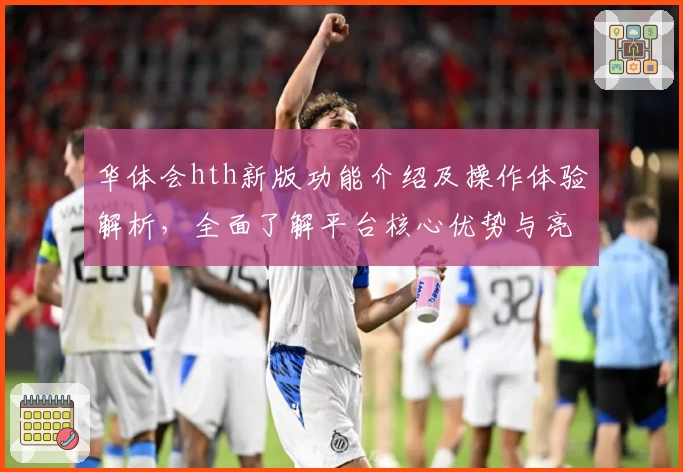 华体会hth新版功能介绍及操作体验解析，全面了解平台核心优势与亮点