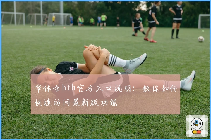 华体会hth官方入口说明：教你如何快速访问最新版功能