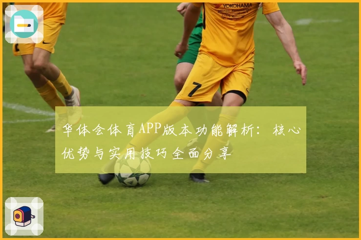 华体会体育APP版本功能解析：核心优势与实用技巧全面分享