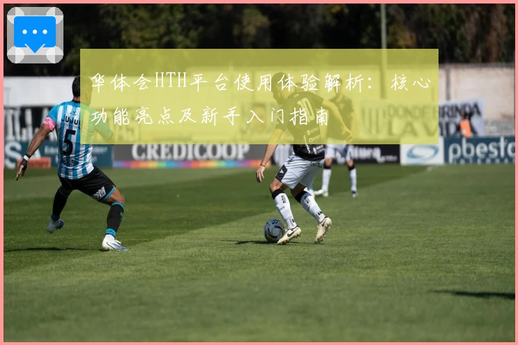 华体会HTH平台使用体验解析：核心功能亮点及新手入门指南