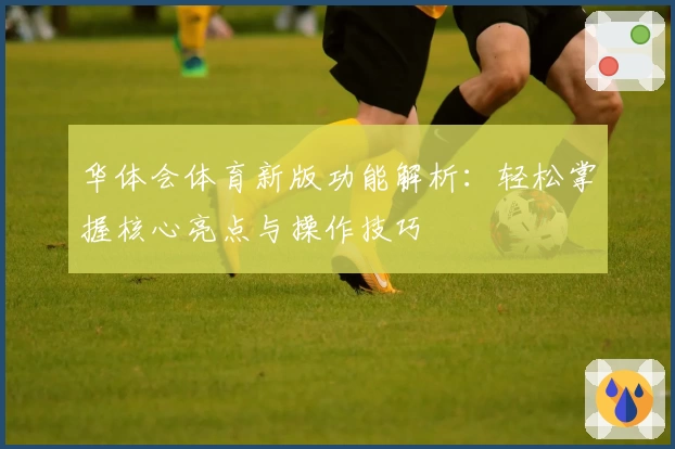 华体会体育新版功能解析：轻松掌握核心亮点与操作技巧