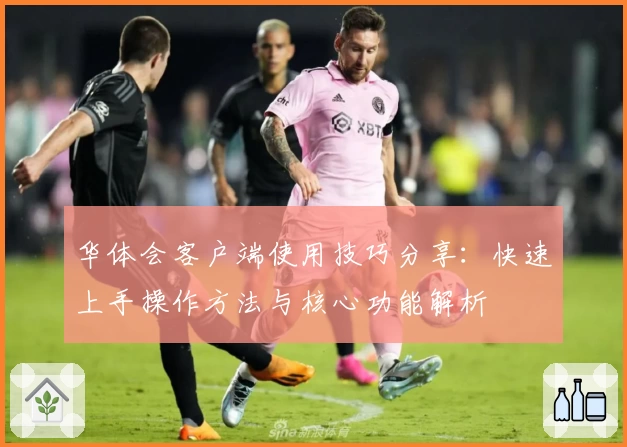 华体会客户端使用技巧分享：快速上手操作方法与核心功能解析