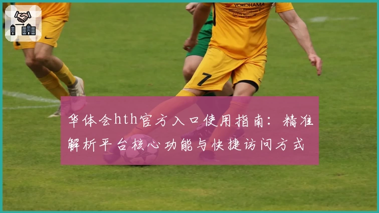 华体会hth官方入口使用指南：精准解析平台核心功能与快捷访问方式