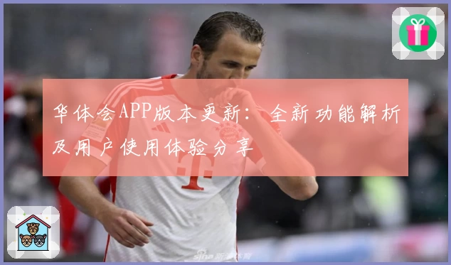 华体会APP版本更新：全新功能解析及用户使用体验分享