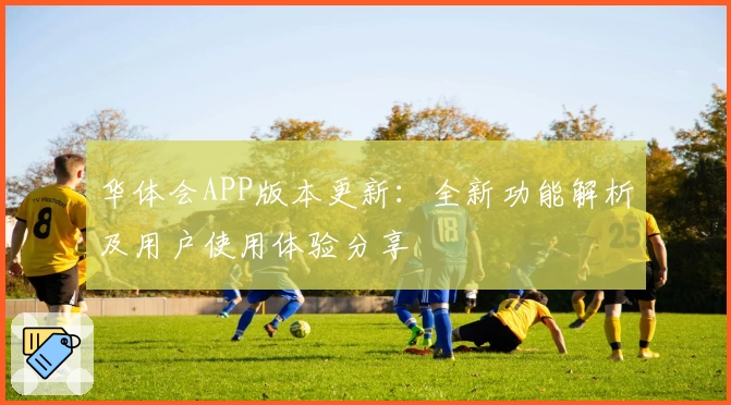 华体会APP版本更新：全新功能解析及用户使用体验分享