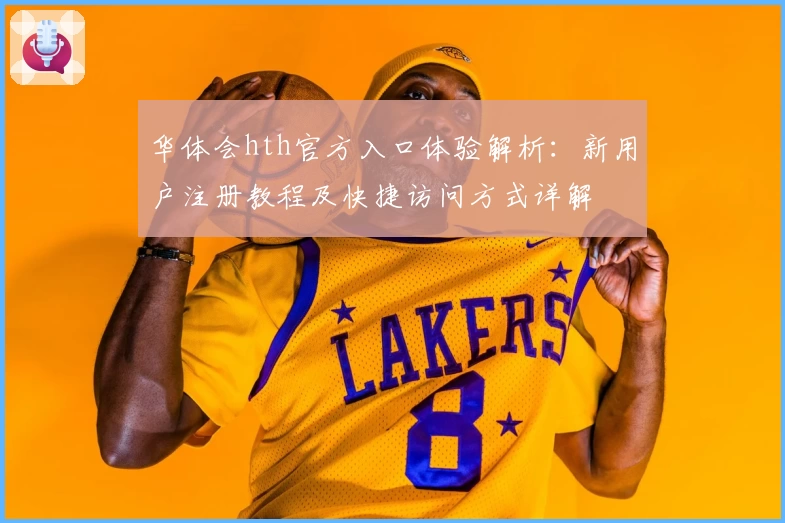 华体会hth官方入口体验解析：新用户注册教程及快捷访问方式详解