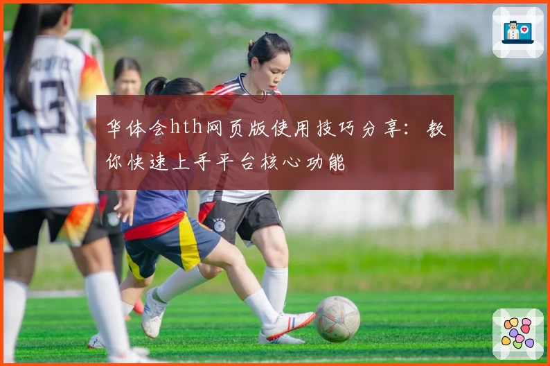 华体会hth网页版使用技巧分享：教你快速上手平台核心功能