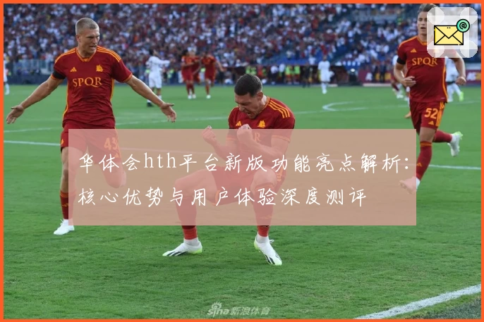 华体会hth平台新版功能亮点解析：核心优势与用户体验深度测评