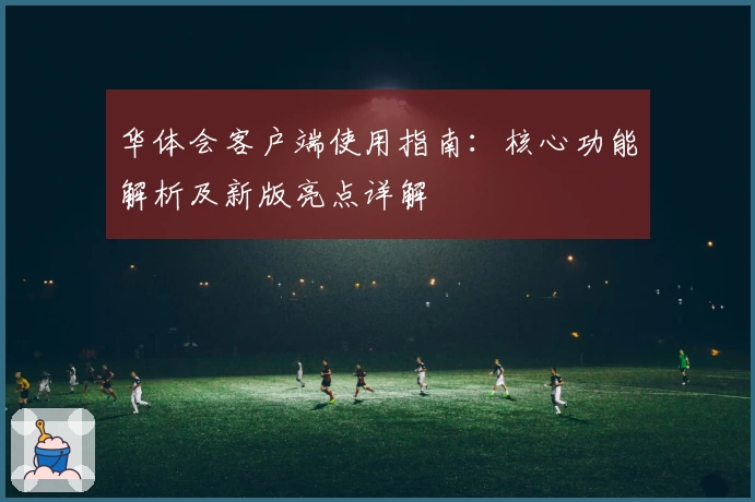 华体会客户端使用指南：核心功能解析及新版亮点详解