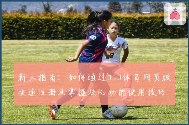 新人指南：如何通过hth体育网页版快速注册及掌握核心功能使用技巧
