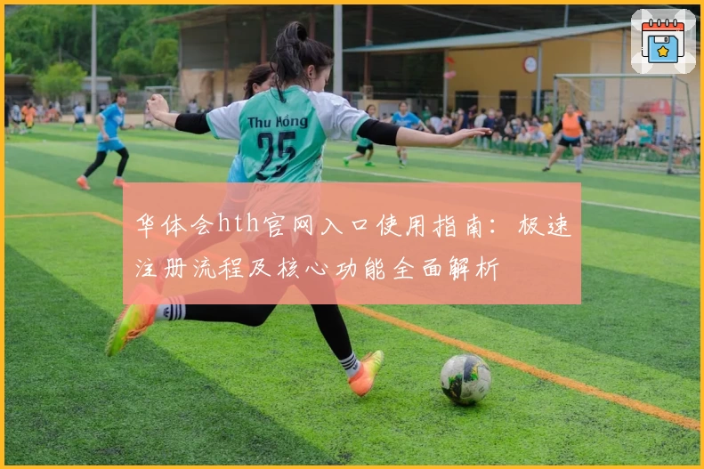 华体会hth官网入口使用指南：极速注册流程及核心功能全面解析