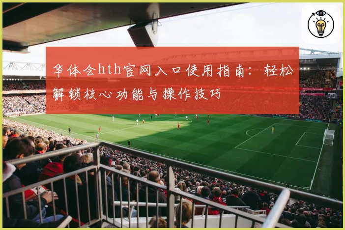 华体会hth官网入口使用指南：轻松解锁核心功能与操作技巧