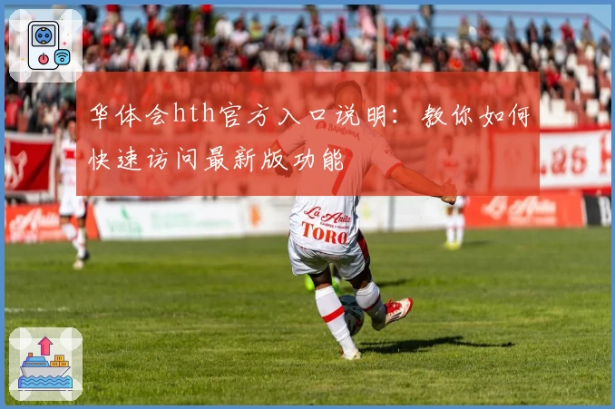 华体会hth官方入口说明：教你如何快速访问最新版功能