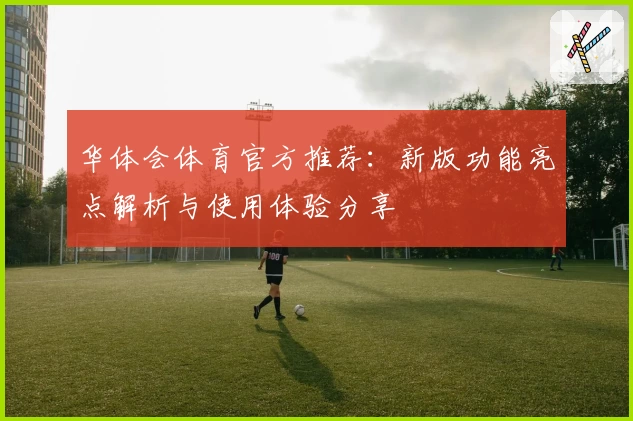 华体会体育官方推荐：新版功能亮点解析与使用体验分享