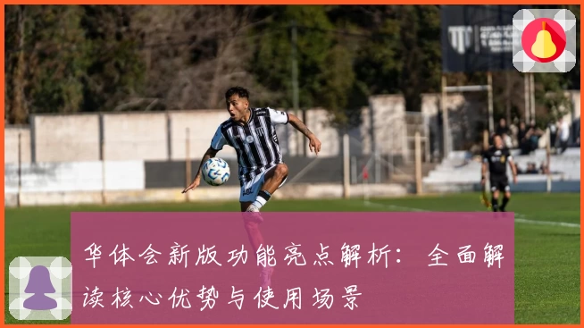 华体会新版功能亮点解析：全面解读核心优势与使用场景