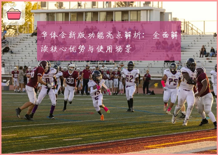 华体会新版功能亮点解析：全面解读核心优势与使用场景