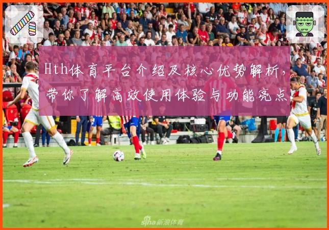 Hth体育平台介绍及核心优势解析，带你了解高效使用体验与功能亮点