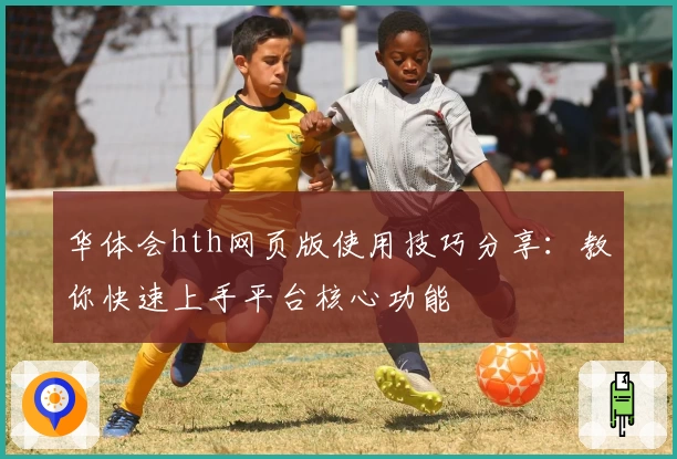 华体会hth网页版使用技巧分享：教你快速上手平台核心功能