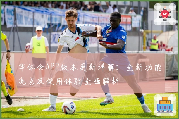 华体会APP版本更新详解：全新功能亮点及使用体验全面解析
