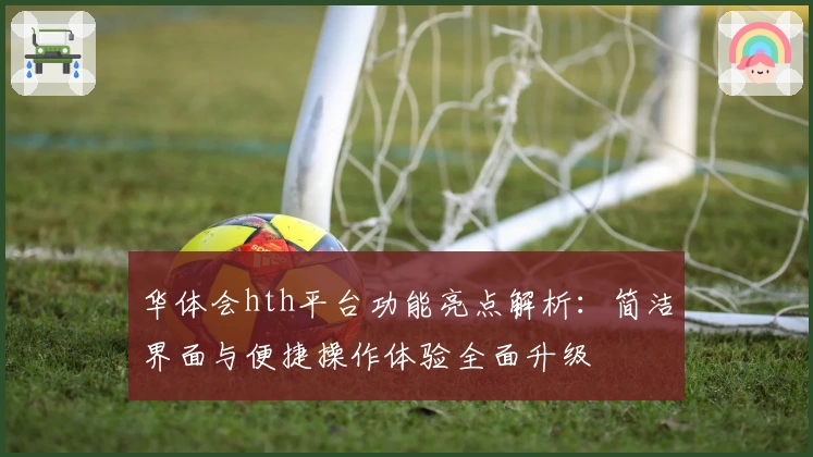 华体会hth平台功能亮点解析：简洁界面与便捷操作体验全面升级