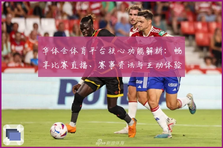 华体会体育平台核心功能解析：畅享比赛直播、赛事资讯与互动体验的新选择