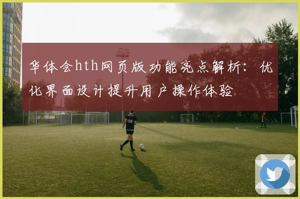 华体会hth网页版功能亮点解析：优化界面设计提升用户操作体验