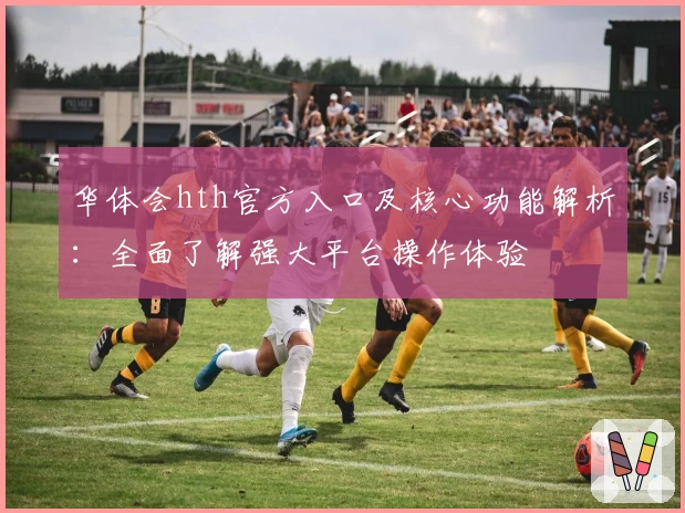 华体会hth官方入口及核心功能解析：全面了解强大平台操作体验